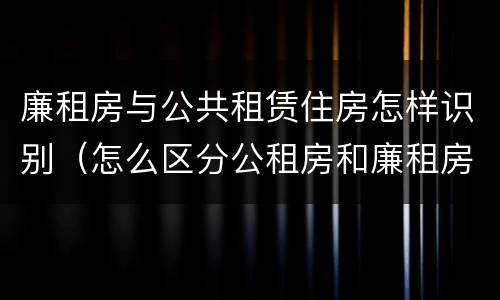 廉租房与公共租赁住房怎样识别（怎么区分公租房和廉租房）