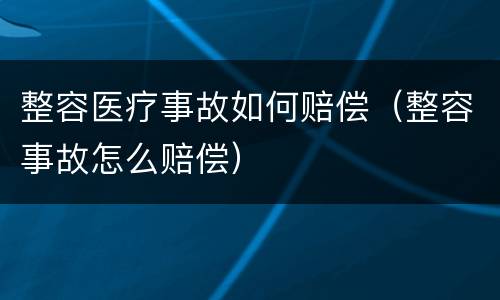 整容医疗事故如何赔偿（整容事故怎么赔偿）