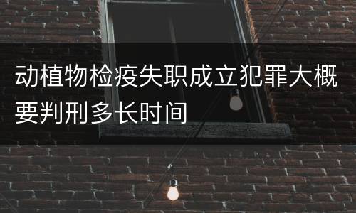 动植物检疫失职成立犯罪大概要判刑多长时间