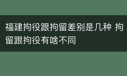 福建拘役跟拘留差别是几种 拘留跟拘役有啥不同