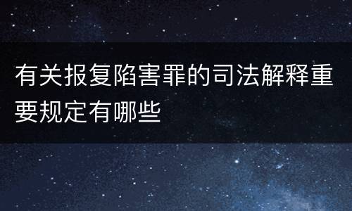 有关报复陷害罪的司法解释重要规定有哪些