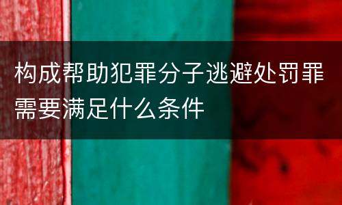 构成帮助犯罪分子逃避处罚罪需要满足什么条件