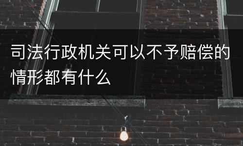 司法行政机关可以不予赔偿的情形都有什么