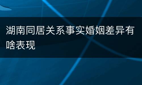 湖南同居关系事实婚姻差异有啥表现