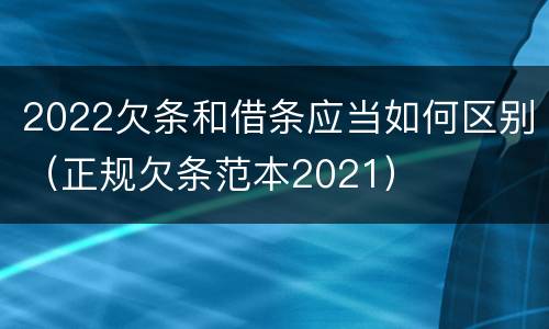 2022欠条和借条应当如何区别（正规欠条范本2021）