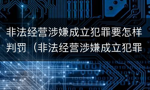 非法经营涉嫌成立犯罪要怎样判罚（非法经营涉嫌成立犯罪要怎样判罚呢）