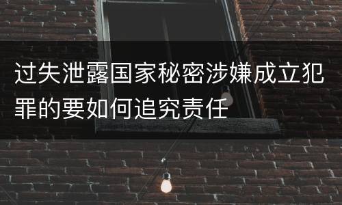 过失泄露国家秘密涉嫌成立犯罪的要如何追究责任