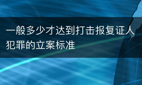 一般多少才达到打击报复证人犯罪的立案标准