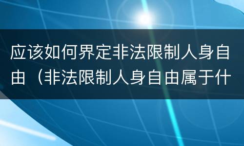 应该如何界定非法限制人身自由（非法限制人身自由属于什么行为）