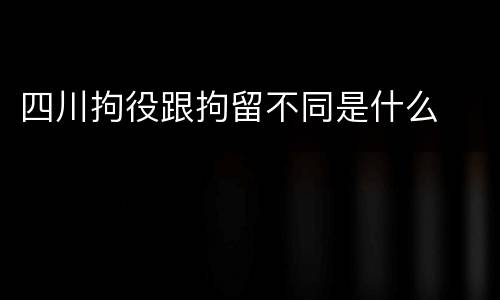 四川拘役跟拘留不同是什么