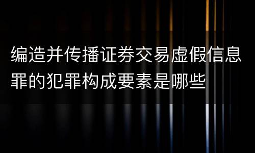 编造并传播证券交易虚假信息罪的犯罪构成要素是哪些