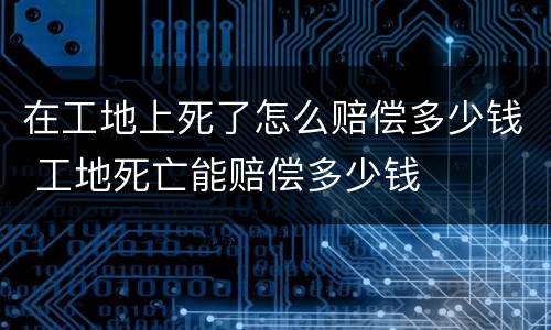 在工地上死了怎么赔偿多少钱 工地死亡能赔偿多少钱