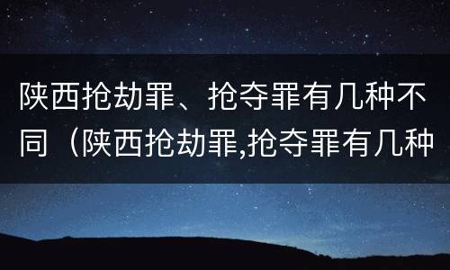 陕西抢劫罪、抢夺罪有几种不同（陕西抢劫罪,抢夺罪有几种不同处罚）