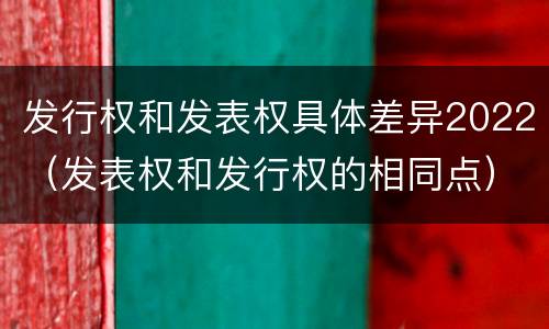 发行权和发表权具体差异2022（发表权和发行权的相同点）