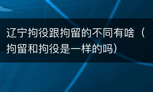 辽宁拘役跟拘留的不同有啥（拘留和拘役是一样的吗）