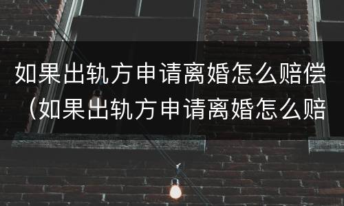 如果出轨方申请离婚怎么赔偿（如果出轨方申请离婚怎么赔偿对方）