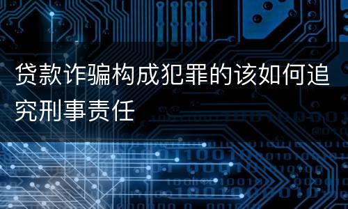 贷款诈骗构成犯罪的该如何追究刑事责任