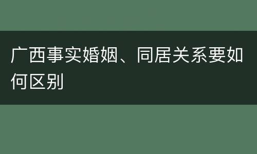 广西事实婚姻、同居关系要如何区别