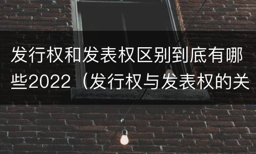 发行权和发表权区别到底有哪些2022（发行权与发表权的关系）