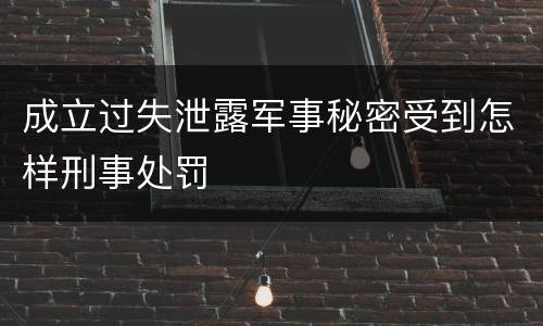 成立过失泄露军事秘密受到怎样刑事处罚