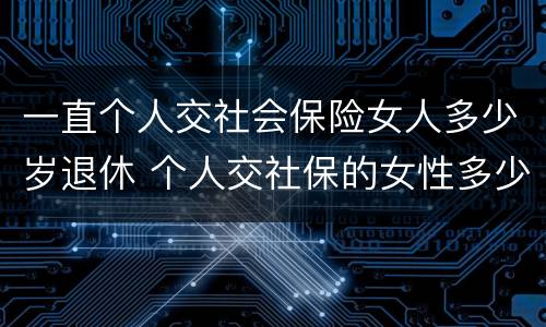 一直个人交社会保险女人多少岁退休 个人交社保的女性多少岁可以退休