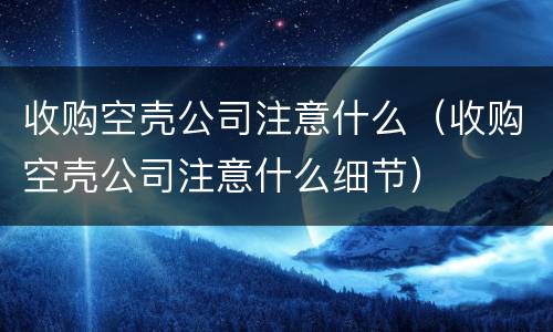 收购空壳公司注意什么（收购空壳公司注意什么细节）