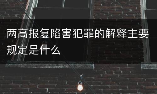 两高报复陷害犯罪的解释主要规定是什么