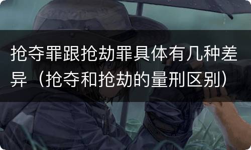 抢夺罪跟抢劫罪具体有几种差异（抢夺和抢劫的量刑区别）