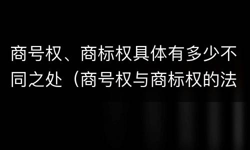 商号权、商标权具体有多少不同之处（商号权与商标权的法律冲突与解决）