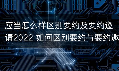 应当怎么样区别要约及要约邀请2022 如何区别要约与要约邀请