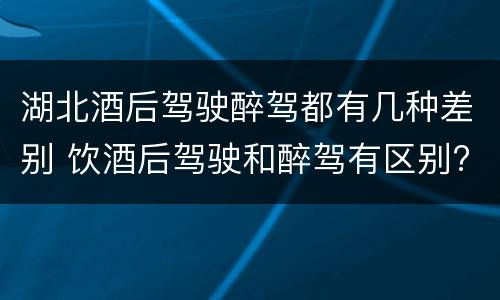 湖北酒后驾驶醉驾都有几种差别 饮酒后驾驶和醉驾有区别?