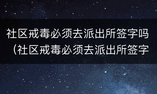 社区戒毒必须去派出所签字吗（社区戒毒必须去派出所签字吗知乎）