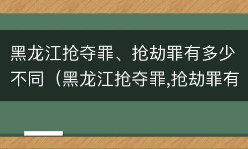 黑龙江抢夺罪、抢劫罪有多少不同（黑龙江抢夺罪,抢劫罪有多少不同判刑）