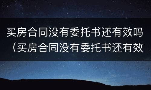 买房合同没有委托书还有效吗（买房合同没有委托书还有效吗）