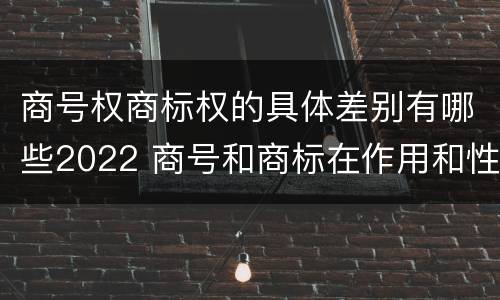 商号权商标权的具体差别有哪些2022 商号和商标在作用和性质上的区别