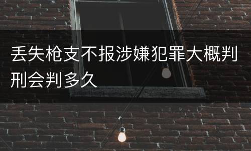 丢失枪支不报涉嫌犯罪大概判刑会判多久