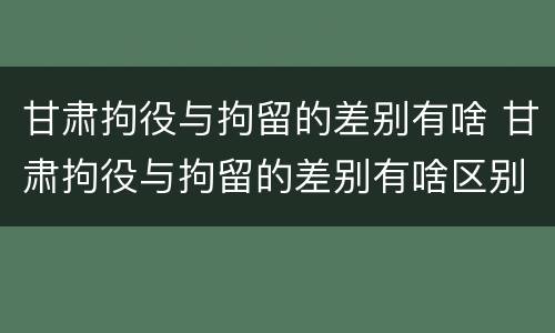 甘肃拘役与拘留的差别有啥 甘肃拘役与拘留的差别有啥区别呢