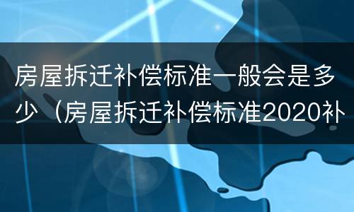 房屋拆迁补偿标准一般会是多少（房屋拆迁补偿标准2020补偿）