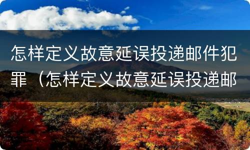 怎样定义故意延误投递邮件犯罪（怎样定义故意延误投递邮件犯罪罪名）