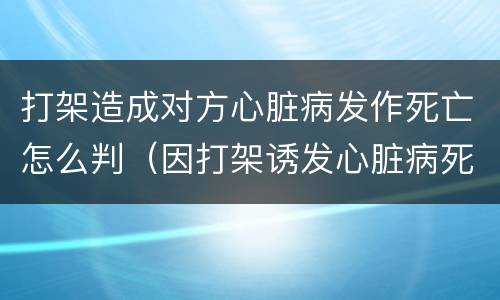 打架造成对方心脏病发作死亡怎么判（因打架诱发心脏病死亡构成什么罪）