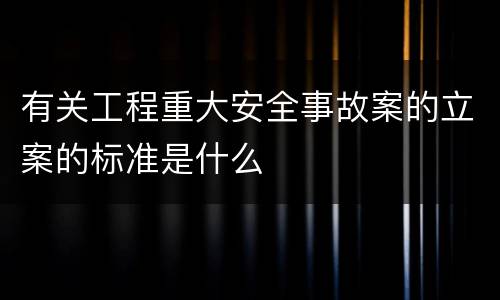 有关工程重大安全事故案的立案的标准是什么