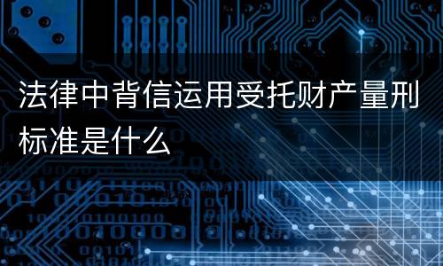 法律中背信运用受托财产量刑标准是什么