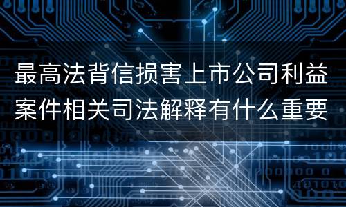 最高法背信损害上市公司利益案件相关司法解释有什么重要规定