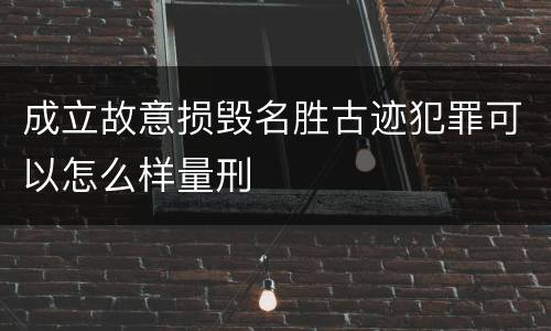 成立故意损毁名胜古迹犯罪可以怎么样量刑