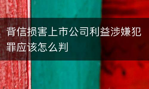 背信损害上市公司利益涉嫌犯罪应该怎么判