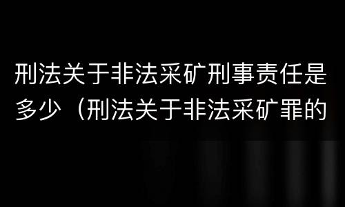 刑法关于非法采矿刑事责任是多少（刑法关于非法采矿罪的规定）