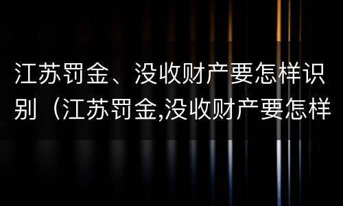 江苏罚金、没收财产要怎样识别（江苏罚金,没收财产要怎样识别真假）