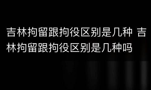 吉林拘留跟拘役区别是几种 吉林拘留跟拘役区别是几种吗