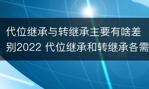 代位继承与转继承主要有啥差别2022 代位继承和转继承各需要具备哪些条件?二者如何区别?