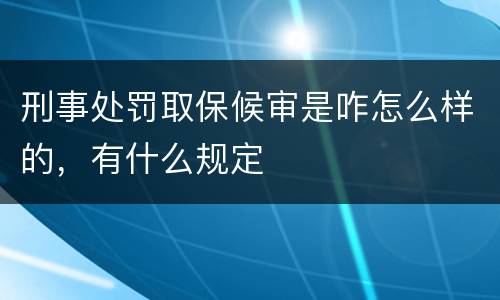 刑事处罚取保候审是咋怎么样的，有什么规定